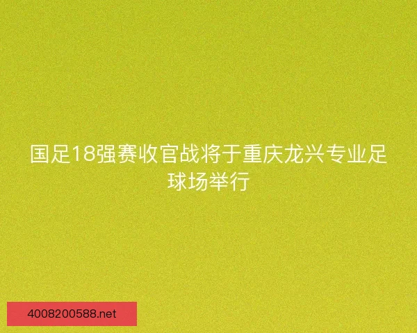 国足18强赛收官战将于重庆龙兴专业足球场举行 国足18强赛收官战将于重庆龙兴专业足球场举行