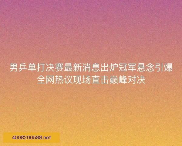 男乒单打决赛最新消息出炉冠军悬念引爆全网热议现场直击巅峰对决