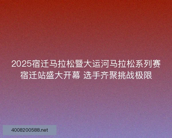 2025宿迁马拉松暨大运河马拉松系列赛宿迁站盛大开幕 选手齐聚挑战极限