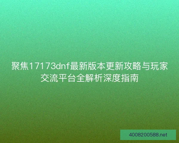 聚焦17173dnf最新版本更新攻略与玩家交流平台全解析深度指南