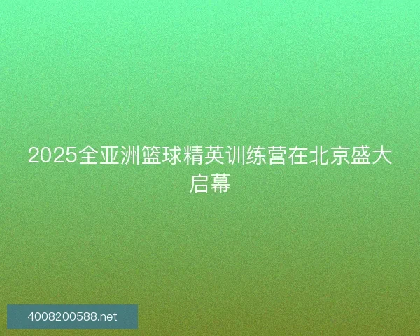 2025全亚洲篮球精英训练营在北京盛大启幕