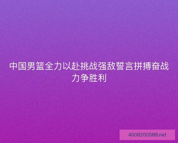 中国男篮全力以赴挑战强敌誓言拼搏奋战力争胜利