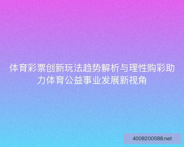 体育彩票创新玩法趋势解析与理性购彩助力体育公益事业发展新视角