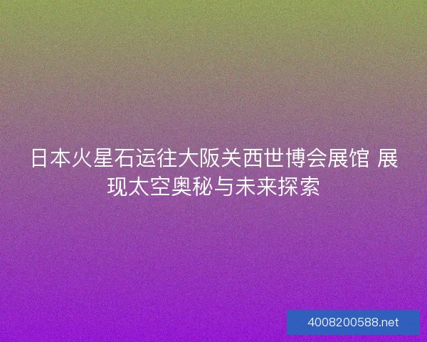日本火星石运往大阪关西世博会展馆 展现太空奥秘与未来探索 日本火星石运往大阪关西世博会展馆 展现太空奥秘与未来探索
