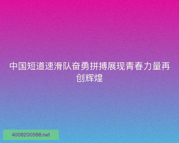 中国短道速滑队奋勇拼搏展现青春力量再创辉煌 中国短道速滑队奋勇拼搏展现青春力量再创辉煌