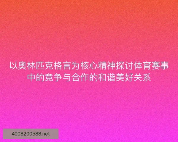 以奥林匹克格言为核心精神探讨体育赛事中的竞争与合作的和谐美好关系 以奥林匹克格言为核心精神探讨体育赛事中的竞争与合作的和谐美好关系