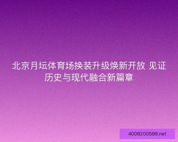 北京月坛体育场换装升级焕新开放 见证历史与现代融合新篇章 北京月坛体育场换装升级焕新开放 见证历史与现代融合新篇章