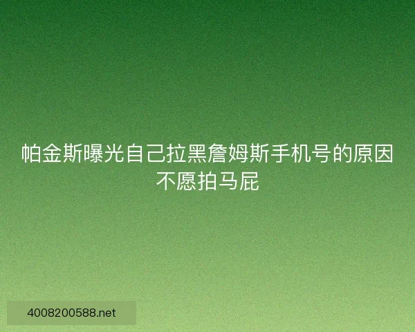 帕金斯曝光自己拉黑詹姆斯手机号的原因不愿拍马屁 帕金斯曝光自己拉黑詹姆斯手机号的原因不愿拍马屁