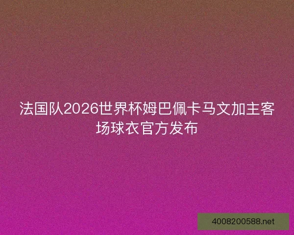 法国队2026世界杯姆巴佩卡马文加主客场球衣官方发布 法国队2026世界杯姆巴佩卡马文加主客场球衣官方发布