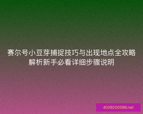 赛尔号小豆芽捕捉技巧与出现地点全攻略解析新手必看详细步骤说明 赛尔号小豆芽捕捉技巧与出现地点全攻略解析新手必看详细步骤说明