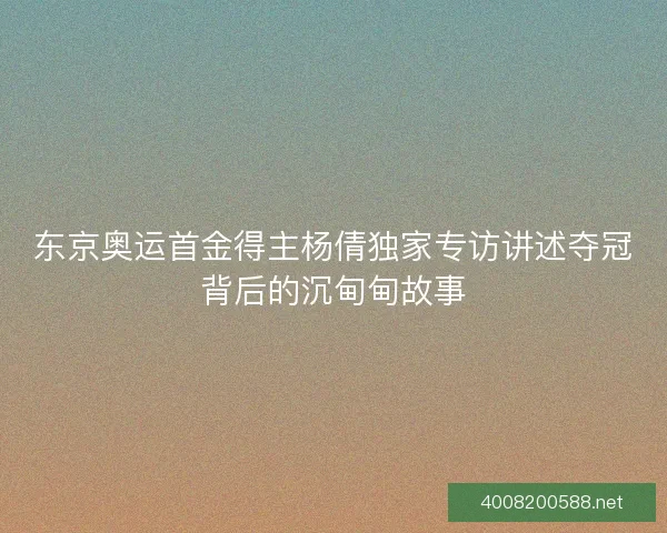 东京奥运首金得主杨倩独家专访讲述夺冠背后的沉甸甸故事 东京奥运首金得主杨倩独家专访讲述夺冠背后的沉甸甸故事