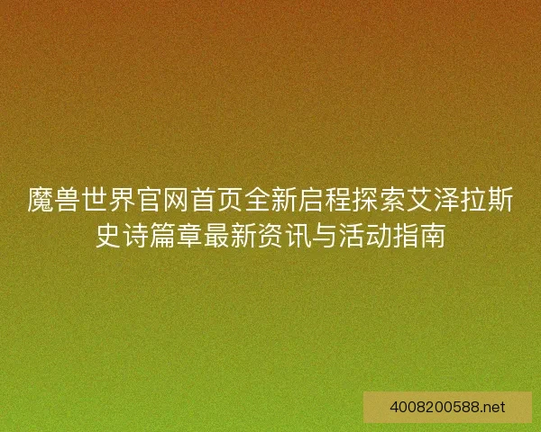 魔兽世界官网首页全新启程探索艾泽拉斯史诗篇章最新资讯与活动指南 魔兽世界官网首页全新启程探索艾泽拉斯史诗篇章最新资讯与活动指南