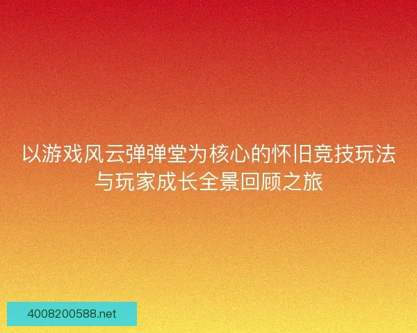 以游戏风云弹弹堂为核心的怀旧竞技玩法与玩家成长全景回顾之旅
