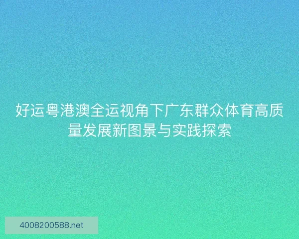 好运粤港澳全运视角下广东群众体育高质量发展新图景与实践探索 好运粤港澳全运视角下广东群众体育高质量发展新图景与实践探索