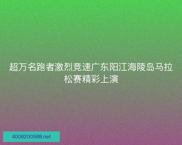 超万名跑者激烈竞速广东阳江海陵岛马拉松赛精彩上演