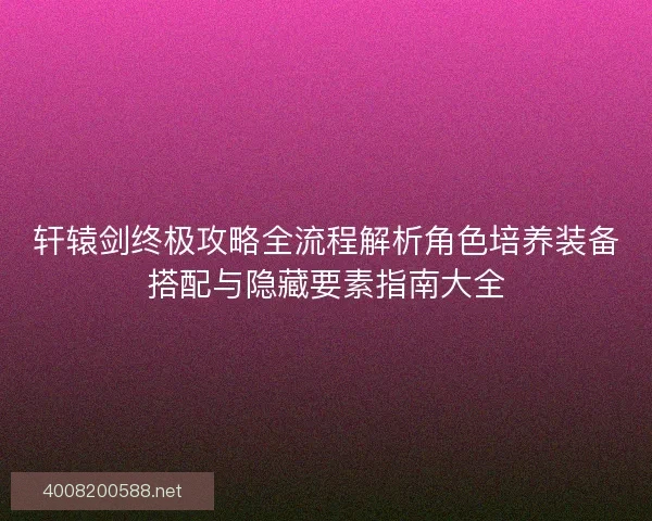 轩辕剑终极攻略全流程解析角色培养装备搭配与隐藏要素指南大全