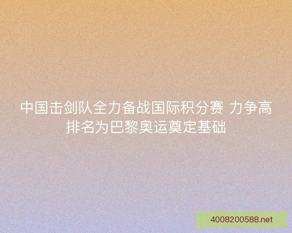 中国击剑队全力备战国际积分赛 力争高排名为巴黎奥运奠定基础