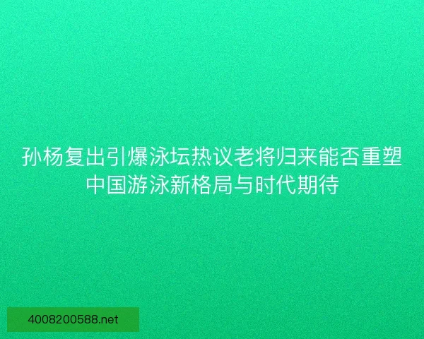 孙杨复出引爆泳坛热议老将归来能否重塑中国游泳新格局与时代期待 孙杨复出引爆泳坛热议老将归来能否重塑中国游泳新格局与时代期待
