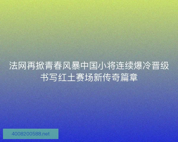 法网再掀青春风暴中国小将连续爆冷晋级书写红土赛场新传奇篇章 法网再掀青春风暴中国小将连续爆冷晋级书写红土赛场新传奇篇章