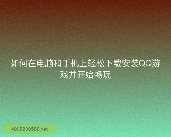 如何在电脑和手机上轻松下载安装QQ游戏并开始畅玩 如何在电脑和手机上轻松下载安装QQ游戏并开始畅玩