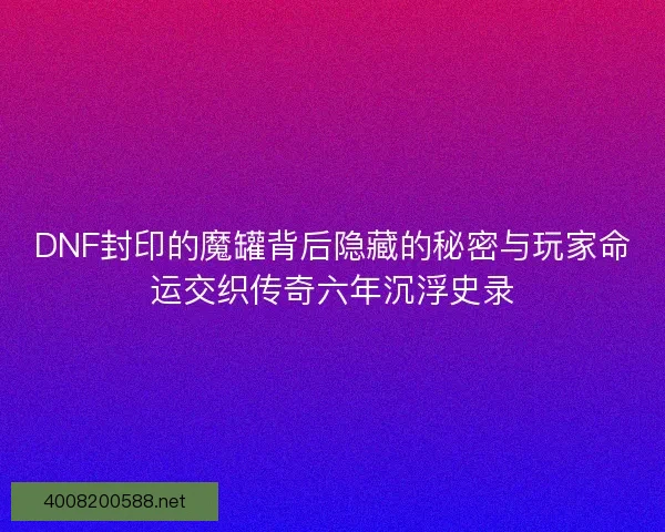 DNF封印的魔罐背后隐藏的秘密与玩家命运交织传奇六年沉浮史录 DNF封印的魔罐背后隐藏的秘密与玩家命运交织传奇六年沉浮史录