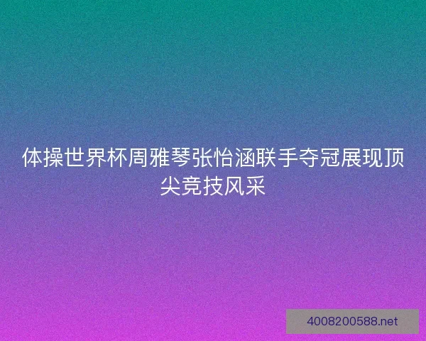 体操世界杯周雅琴张怡涵联手夺冠展现顶尖竞技风采