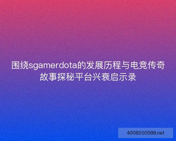 围绕sgamerdota的发展历程与电竞传奇故事探秘平台兴衰启示录 围绕sgamerdota的发展历程与电竞传奇故事探秘平台兴衰启示录