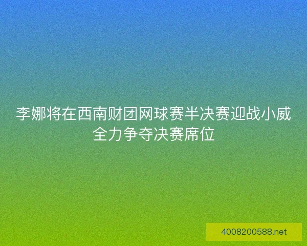 李娜将在西南财团网球赛半决赛迎战小威全力争夺决赛席位