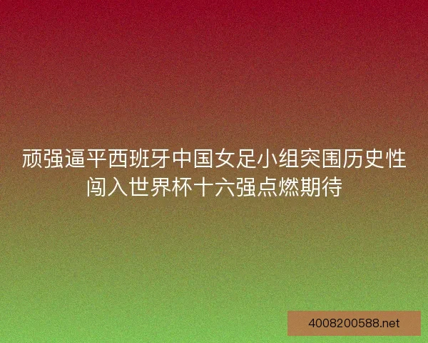 顽强逼平西班牙中国女足小组突围历史性闯入世界杯十六强点燃期待 顽强逼平西班牙中国女足小组突围历史性闯入世界杯十六强点燃期待