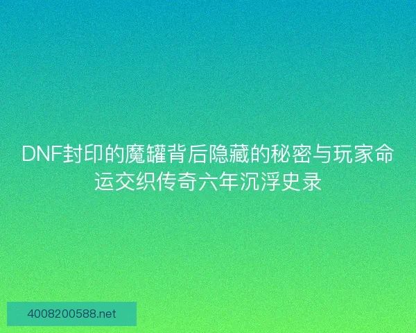 DNF封印的魔罐背后隐藏的秘密与玩家命运交织传奇六年沉浮史录 DNF封印的魔罐背后隐藏的秘密与玩家命运交织传奇六年沉浮史录