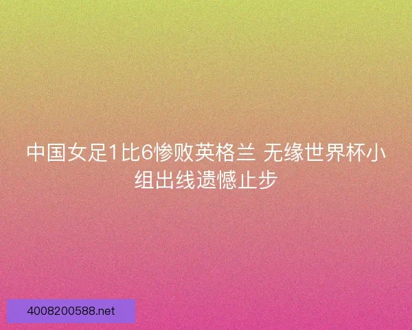 中国女足1比6惨败英格兰 无缘世界杯小组出线遗憾止步