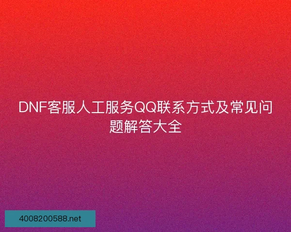 DNF客服人工服务QQ联系方式及常见问题解答大全 DNF客服人工服务QQ联系方式及常见问题解答大全