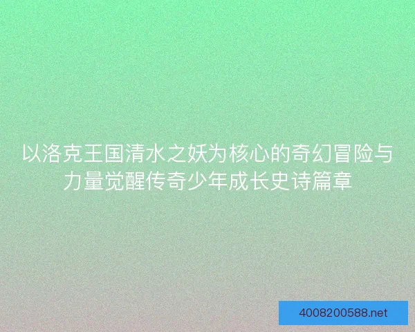 以洛克王国清水之妖为核心的奇幻冒险与力量觉醒传奇少年成长史诗篇章